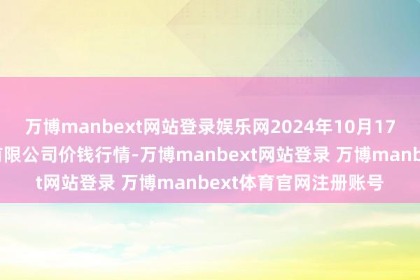 万博manbext网站登录娱乐网2024年10月17日两湖绿谷物流股份有限公司价钱行情-万博manbext网站登录 万博manbext体育官网注册账号