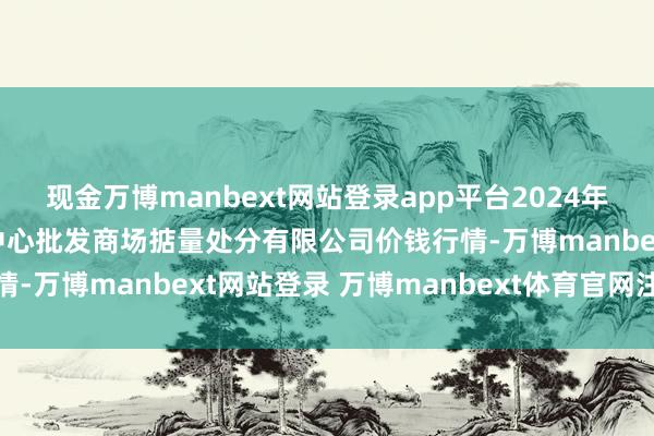 现金万博manbext网站登录app平台2024年10月17日上海农居品中心批发商场掂量处分有限公司价钱行情-万博manbext网站登录 万博manbext体育官网注册账号