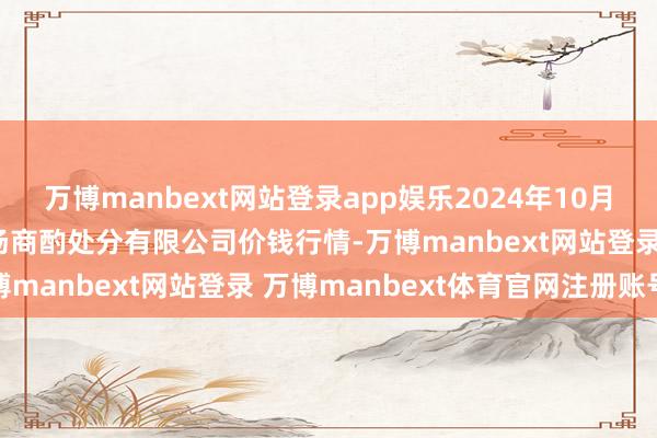 万博manbext网站登录app娱乐2024年10月17日上海市江桥批发商场商酌处分有限公司价钱行情-万博manbext网站登录 万博manbext体育官网注册账号