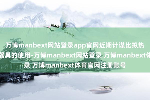 万博manbext网站登录app官网近期计谋比拟热切的是两项货币器具的使用-万博manbext网站登录 万博manbext体育官网注册账号