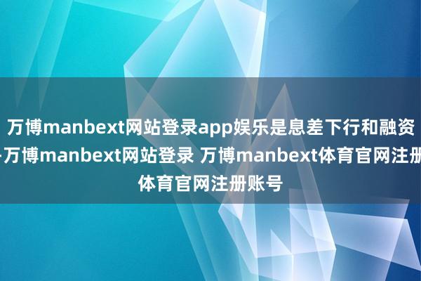 万博manbext网站登录app娱乐是息差下行和融资摊薄-万博manbext网站登录 万博manbext体育官网注册账号