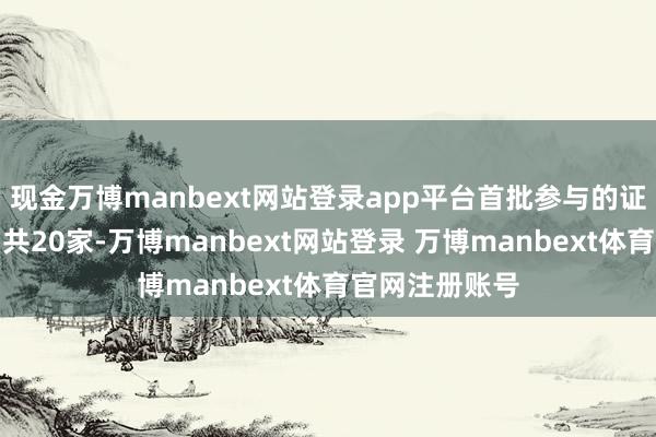 现金万博manbext网站登录app平台首批参与的证券、基金公司共20家-万博manbext网站登录 万博manbext体育官网注册账号