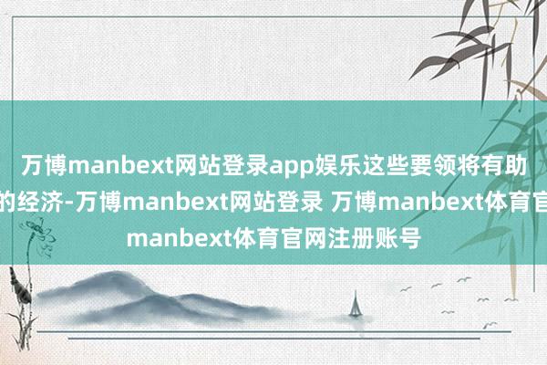 万博manbext网站登录app娱乐这些要领将有助于复古疲软的经济-万博manbext网站登录 万博manbext体育官网注册账号