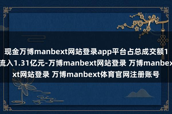 现金万博manbext网站登录app平台占总成交额1.03%；散户资金净流入1.31亿元-万博manbext网站登录 万博manbext体育官网注册账号