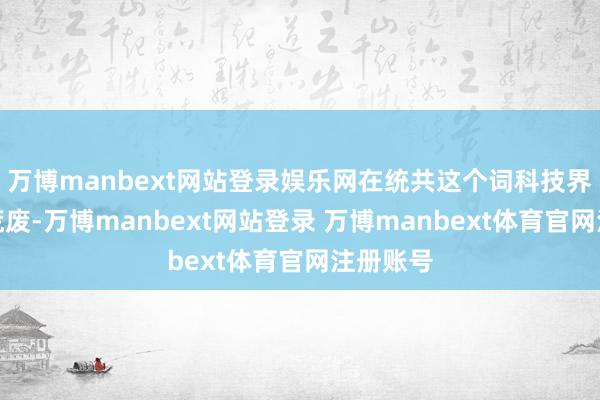 万博manbext网站登录娱乐网在统共这个词科技界齐相配荒废-万博manbext网站登录 万博manbext体育官网注册账号