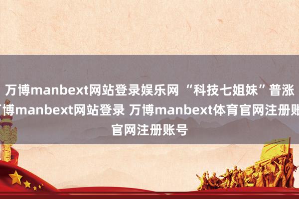 万博manbext网站登录娱乐网 “科技七姐妹”普涨-万博manbext网站登录 万博manbext体育官网注册账号